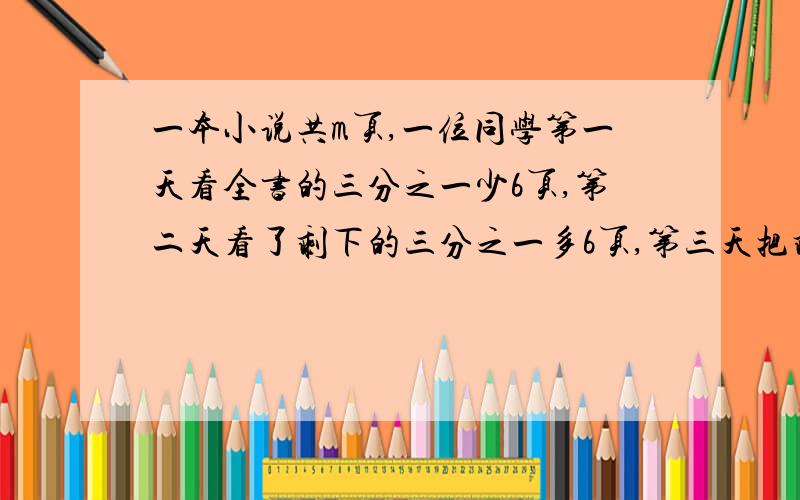 一本小说共m页,一位同学第一天看全书的三分之一少6页,第二天看了剩下的三分之一多6页,第三天把剩下的全部看完,该同学第三天砍了多少页,若m=900,第三天看了多少