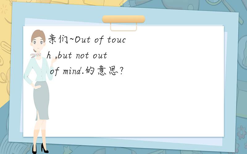 亲们~Out of touch ,but not out of mind.的意思?