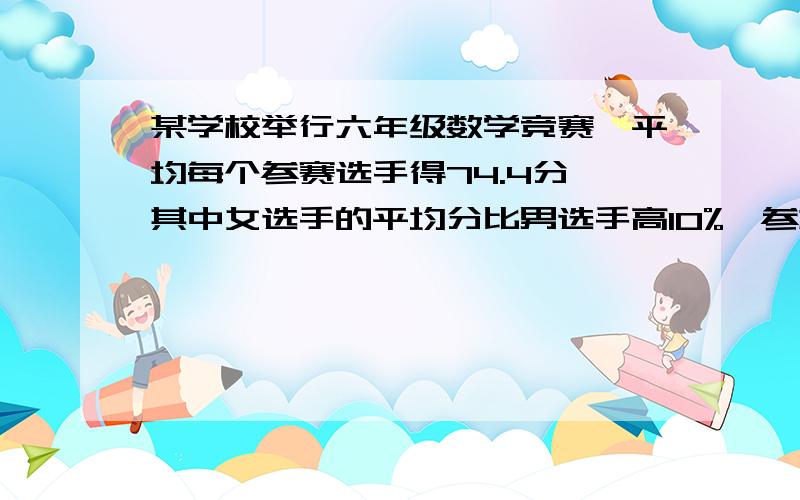 某学校举行六年级数学竞赛,平均每个参赛选手得74.4分,其中女选手的平均分比男选手高10%,参加的男选手人数比女选手人数多30%.女选手的平均分是多少?