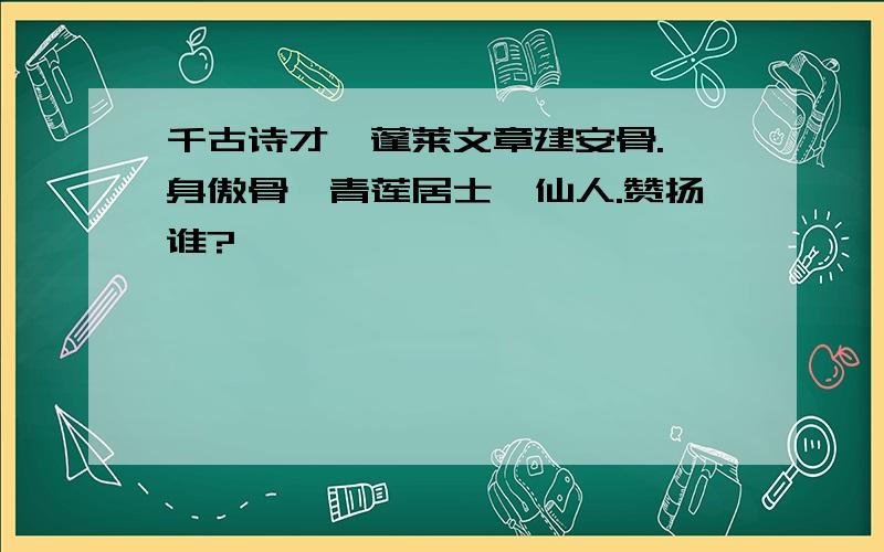 千古诗才,蓬莱文章建安骨.一身傲骨,青莲居士谛仙人.赞扬谁?