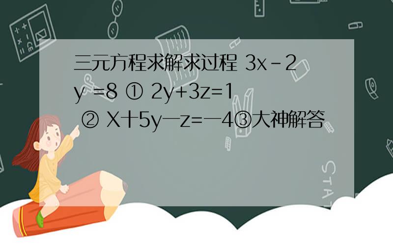 三元方程求解求过程 3x-2y =8 ① 2y+3z=1 ② X十5y一z=一4③大神解答
