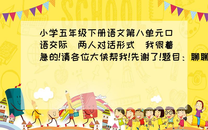 小学五年级下册语文第八单元口语交际(两人对话形式)我很着急的!请各位大侠帮我!先谢了!题目：聊聊热门话题