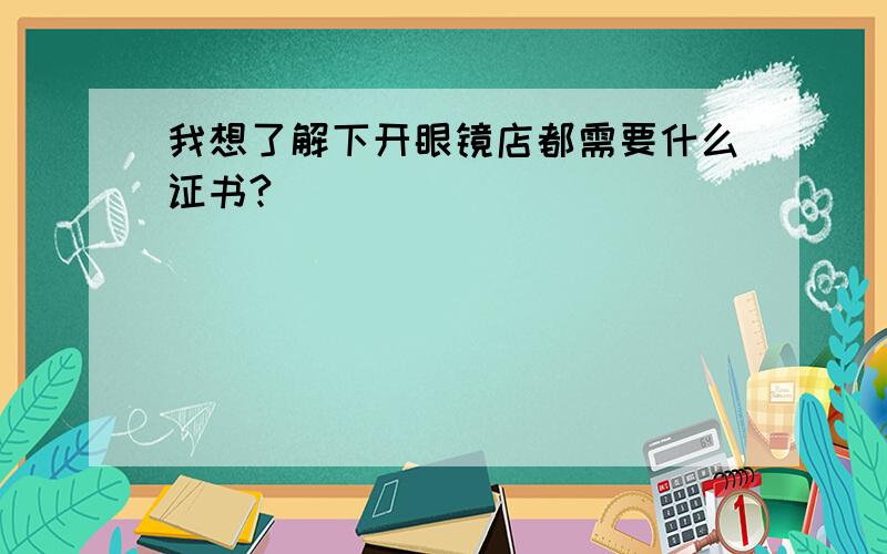 我想了解下开眼镜店都需要什么证书?