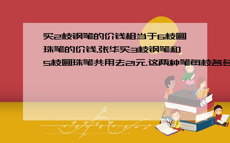 买2枝钢笔的价钱相当于6枝圆珠笔的价钱.张华买3枝钢笔和5枝圆珠笔共用去21元.这两种笔每枝各多少钱?（用假想法做）