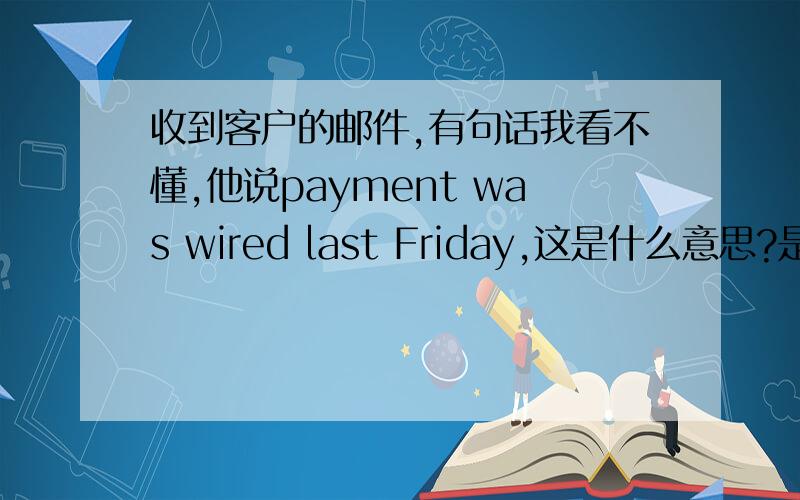 收到客户的邮件,有句话我看不懂,他说payment was wired last Friday,这是什么意思?是付款方式很奇怪吗