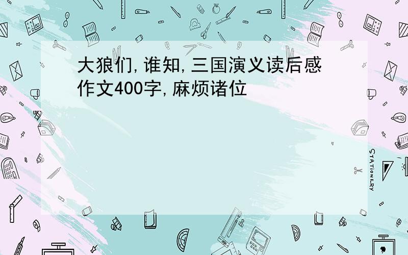 大狼们,谁知,三国演义读后感作文400字,麻烦诸位