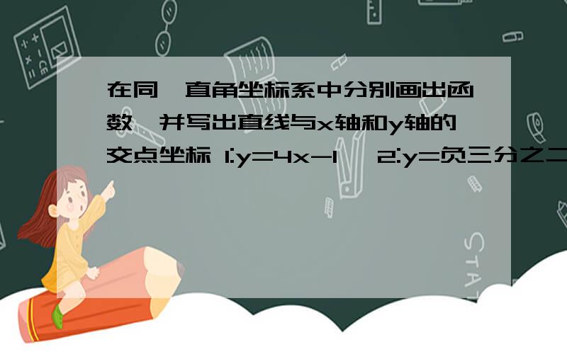 在同一直角坐标系中分别画出函数,并写出直线与x轴和y轴的交点坐标 1:y=4x-1 ,2:y=负三分之二x+2