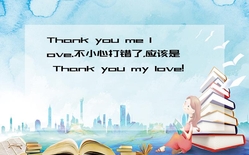 Thank you me love.不小心打错了，应该是 Thank you my love!