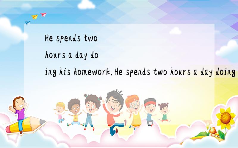 He spends two hours a day doing his homework.He spends two hours a day doing his homework.(用it作主语)