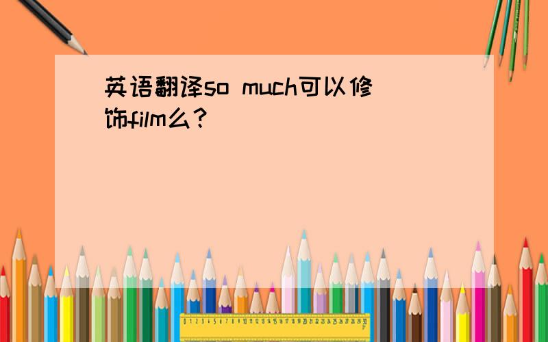 英语翻译so much可以修饰film么？