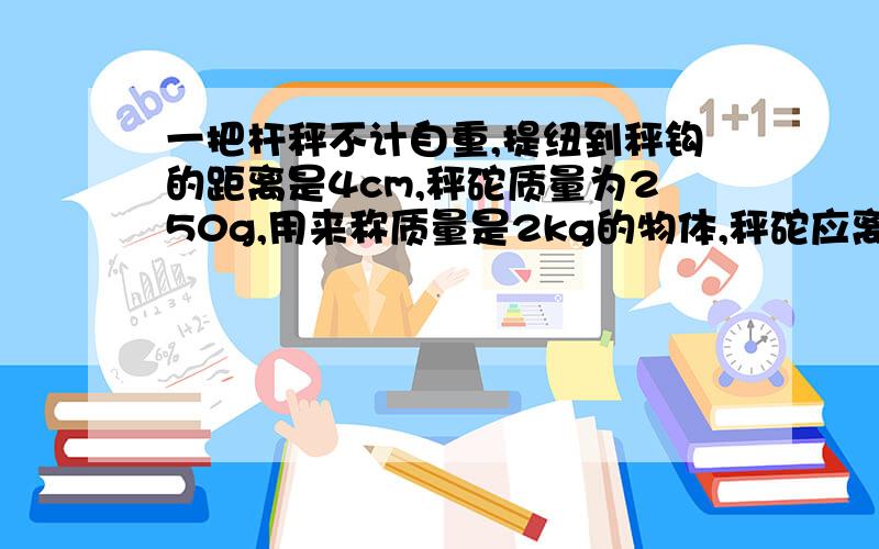 一把杆秤不计自重,提纽到秤钩的距离是4cm,秤砣质量为250g,用来称质量是2kg的物体,秤砣应离提纽多远秤杆才平衡?若秤杆长60cm,则这把秤最大能称量多少千克的物体?