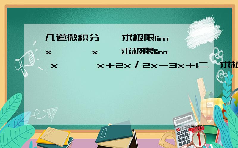 几道微积分一,求极限lim x→÷∞ x一,求极限lim x→÷∞ x＋2x／2x－3x＋1二,求极限lim x→1 x－1／x－3x＋2三,求lim x→÷∞ （根号下[x－x]－根号下〔x＋x〕）