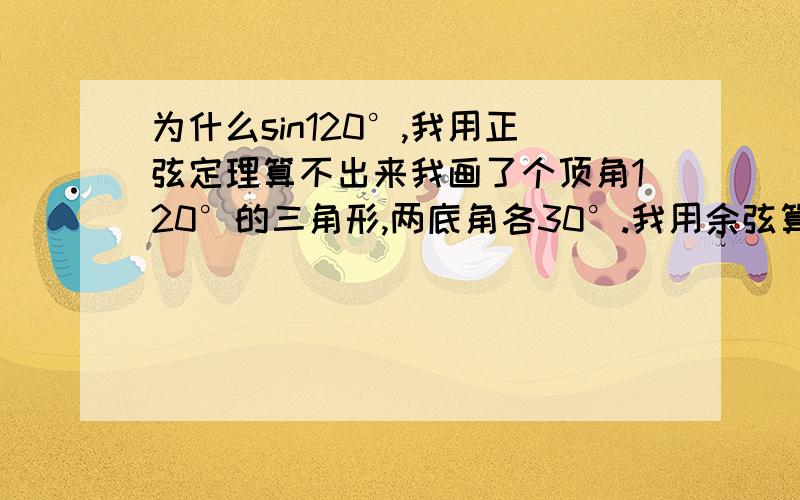 为什么sin120°,我用正弦定理算不出来我画了个顶角120°的三角形,两底角各30°.我用余弦算cos120°都算对了.为什么sin120°,我用正弦定理算不对啊.边的比例我知道是1:1：根号3