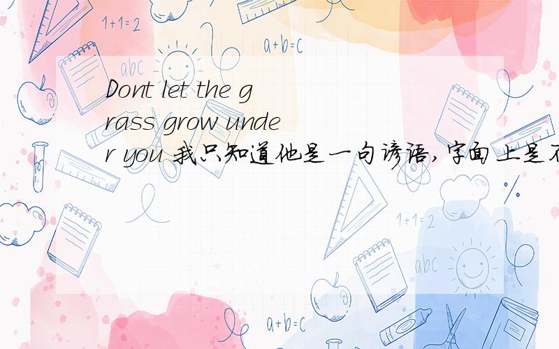 Dont let the grass grow under you 我只知道他是一句谚语,字面上是不要让你的脚底下长草,深层就不知道了.