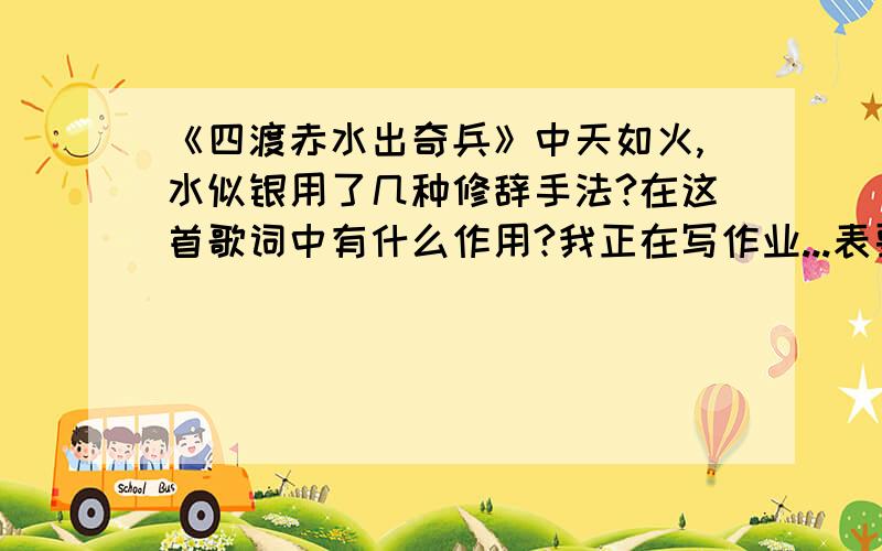 《四渡赤水出奇兵》中天如火,水似银用了几种修辞手法?在这首歌词中有什么作用?我正在写作业...表要了。过时了..........所以说速度....