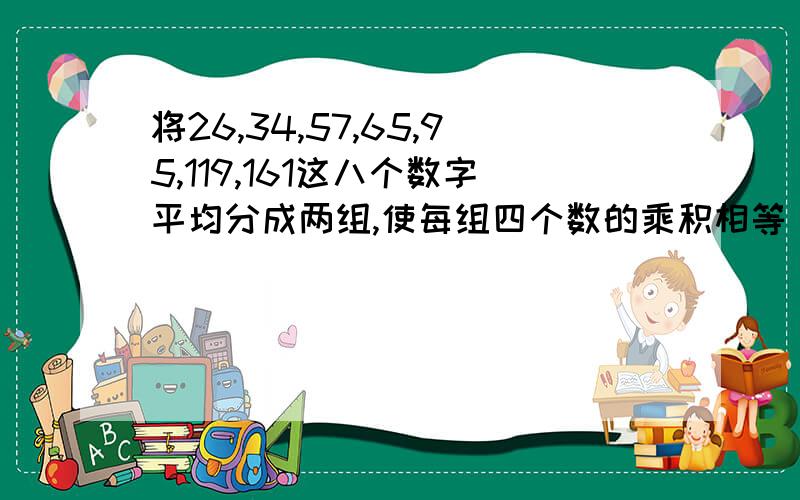 将26,34,57,65,95,119,161这八个数字平均分成两组,使每组四个数的乘积相等