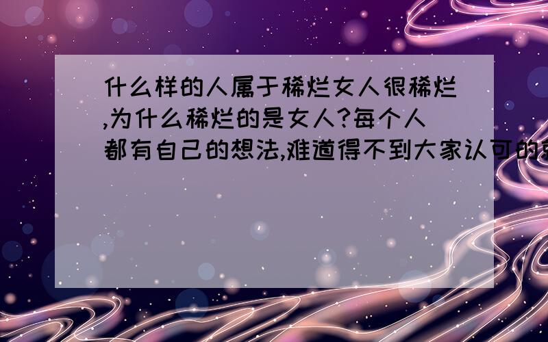 什么样的人属于稀烂女人很稀烂,为什么稀烂的是女人?每个人都有自己的想法,难道得不到大家认可的就称为稀烂吗?为什么很多人只看外表,为什么很多人觉的某某不好,觉得他们不是自己心目