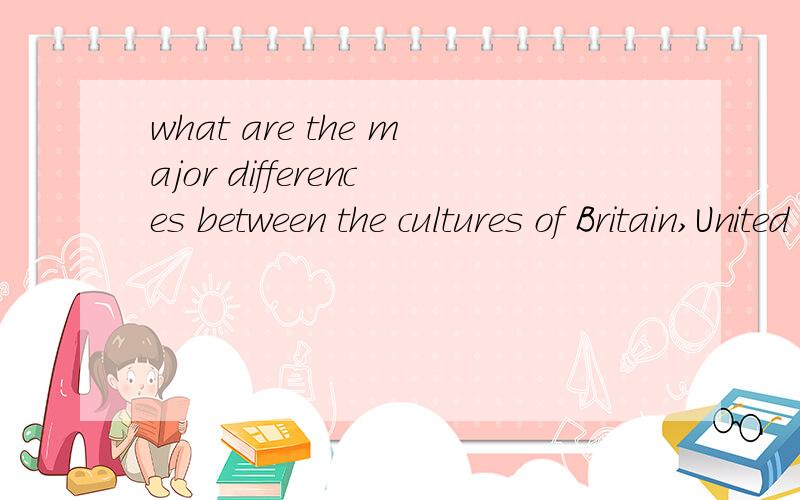 what are the major differences between the cultures of Britain,United States abd Australia?