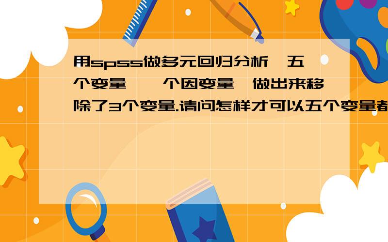 用spss做多元回归分析,五个变量,一个因变量,做出来移除了3个变量.请问怎样才可以五个变量都保存?因为我是要做出一个回归方程,我的预期是五个变量组成方程,要求出每个变量的系数,现在做