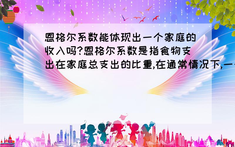 恩格尔系数能体现出一个家庭的收入吗?恩格尔系数是指食物支出在家庭总支出的比重,在通常情况下,一个家庭的恩格尔系数越高说明A该家庭的收入水平高B该家庭的收入水平低C该家庭的消费