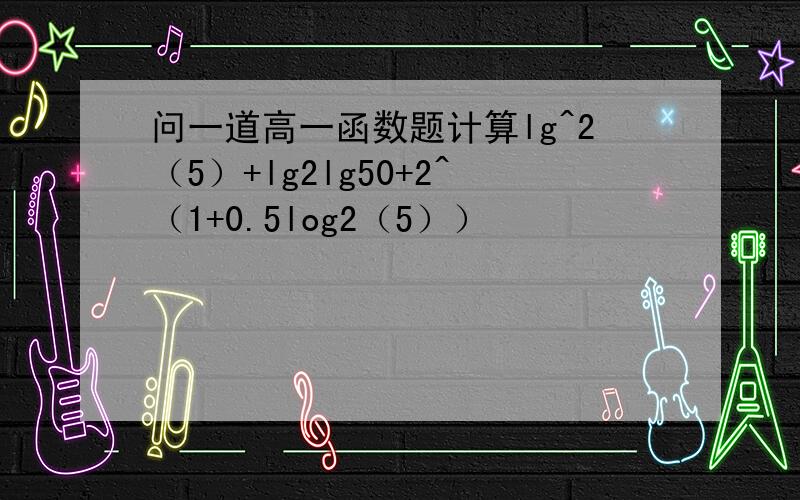 问一道高一函数题计算lg^2（5）+lg2lg50+2^（1+0.5log2（5））