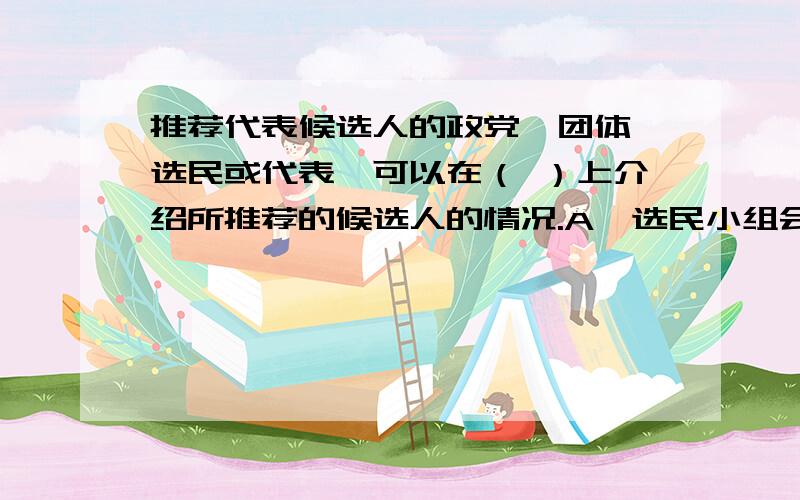 推荐代表候选人的政党、团体、选民或代表,可以在（ ）上介绍所推荐的候选人的情况.A、选民小组会议 B、代表大会会议 C、选举大会 D、代表小组会议 E、本级人大常委会 F、全体选民大会