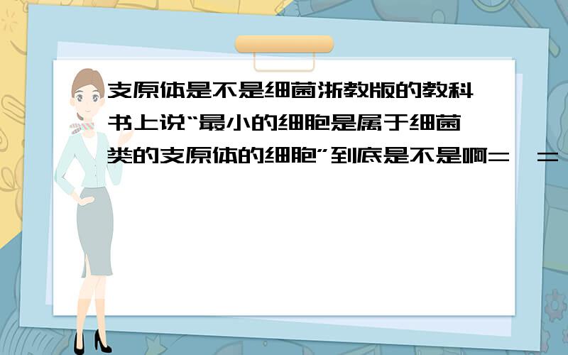 支原体是不是细菌浙教版的教科书上说“最小的细胞是属于细菌类的支原体的细胞”到底是不是啊=  =