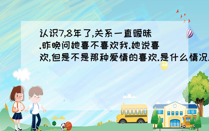 认识7,8年了,关系一直暧昧.昨晚问她喜不喜欢我.她说喜欢,但是不是那种爱情的喜欢.是什么情况.