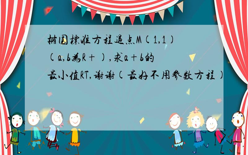 椭圆标准方程过点M(1,1)(a,b为R+),求a+b的最小值RT,谢谢(最好不用参数方程)