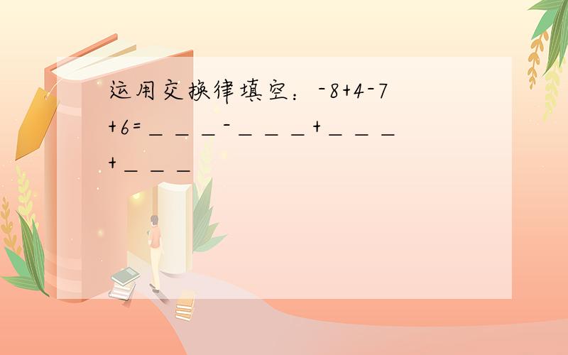 运用交换律填空：-8+4-7+6=＿＿＿-＿＿＿+＿＿＿+＿＿＿