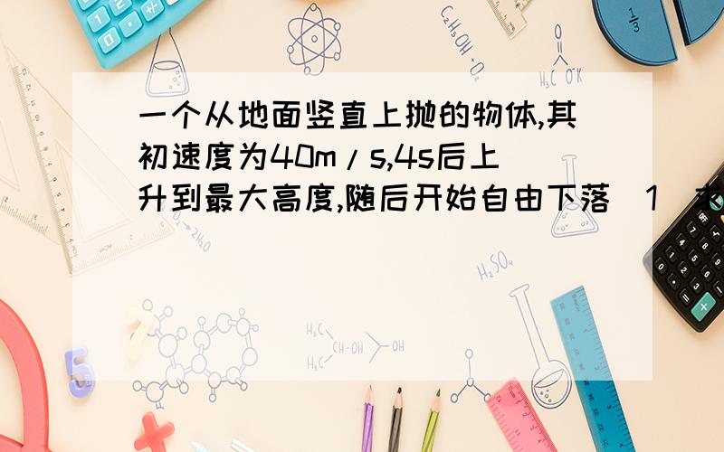 一个从地面竖直上抛的物体,其初速度为40m/s,4s后上升到最大高度,随后开始自由下落（1）求物体上升过程中的平均速度（2）上升过程中平均每秒速度减少多少?（3）物体上升到最大高度的7/16