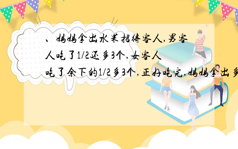 、妈妈拿出水果招待客人,男客人吃了1/2还多3个,女客人吃了余下的1/2多3个,正好吃完,妈妈拿出多少个水果急