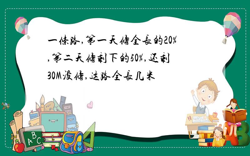 一条路,第一天修全长的20%,第二天修剩下的50%,还剩30M没修,这路全长几米