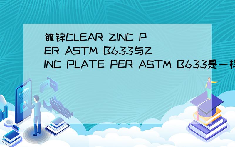 镀锌CLEAR ZINC PER ASTM B633与ZINC PLATE PER ASTM B633是一样的吗?是两种工艺还是两种叫法?