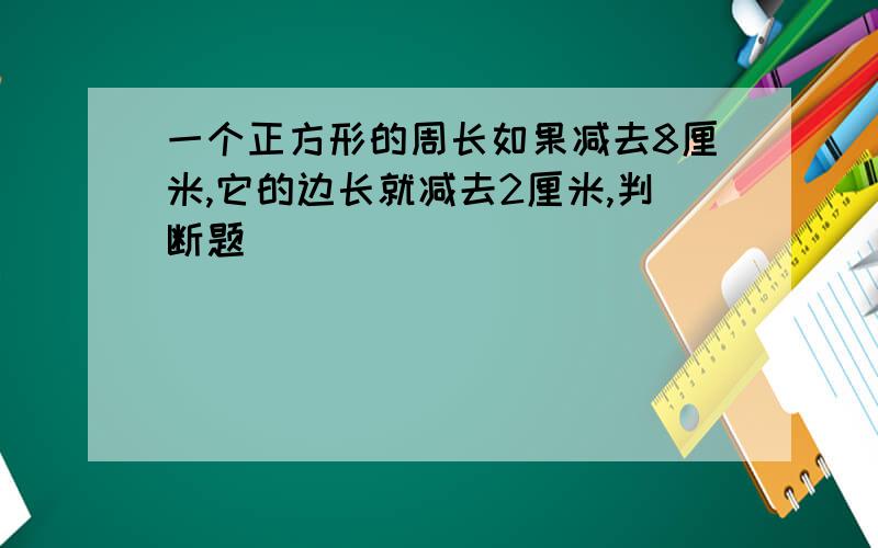 一个正方形的周长如果减去8厘米,它的边长就减去2厘米,判断题