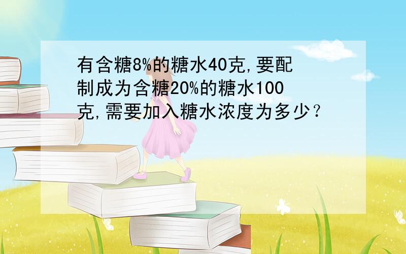 有含糖8%的糖水40克,要配制成为含糖20%的糖水100克,需要加入糖水浓度为多少？