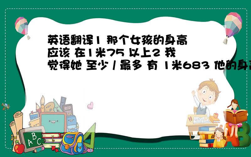 英语翻译1 那个女孩的身高 应该 在1米75 以上2 我觉得她 至少 / 最多 有 1米683 他的身高 不到1米75 4 那个女孩各方面都还好,只是身高太低了.5 你一点也不像你的父亲 6 你的性格和你的父亲 完