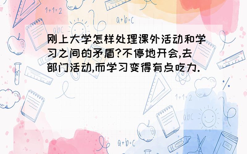 刚上大学怎样处理课外活动和学习之间的矛盾?不停地开会,去部门活动,而学习变得有点吃力.