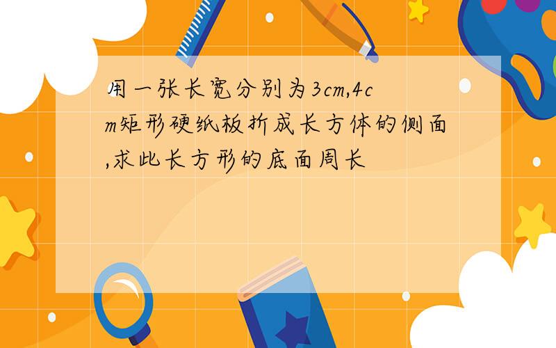 用一张长宽分别为3cm,4cm矩形硬纸板折成长方体的侧面,求此长方形的底面周长