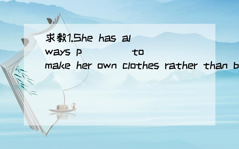 求教1.She has always p____ to make her own clothes rather than buy in the shops .1.She has always p____ to make her own clothes rather than buy in the shops .2For a primary school student  , to speak  is m____    _____(easy)  than to write .3.-what