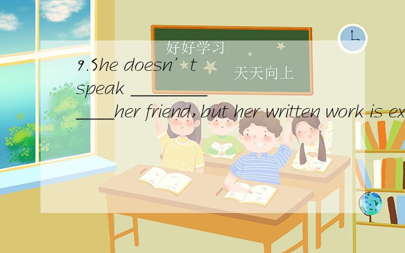 9.She doesn’t speak ____________her friend,but her written work is excellent.A.as well as B.so often as C.so much as D.as good as这为什么不能用as good as?