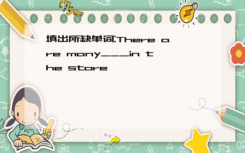 填出所缺单词:There are many___in the store