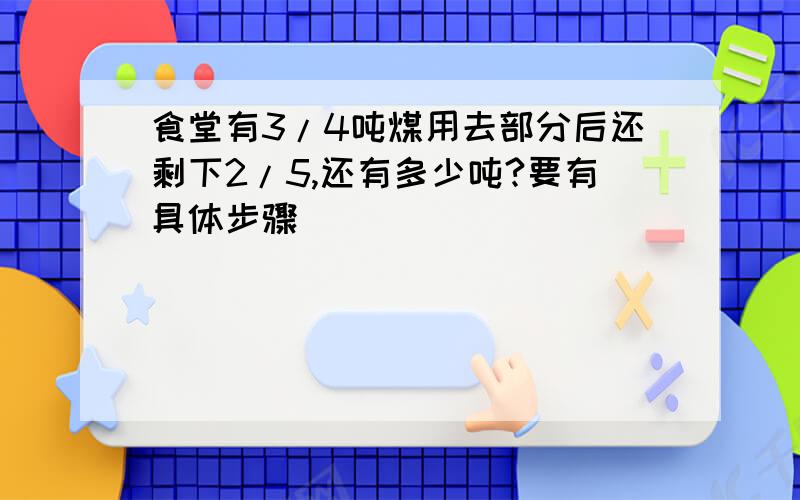 食堂有3/4吨煤用去部分后还剩下2/5,还有多少吨?要有具体步骤