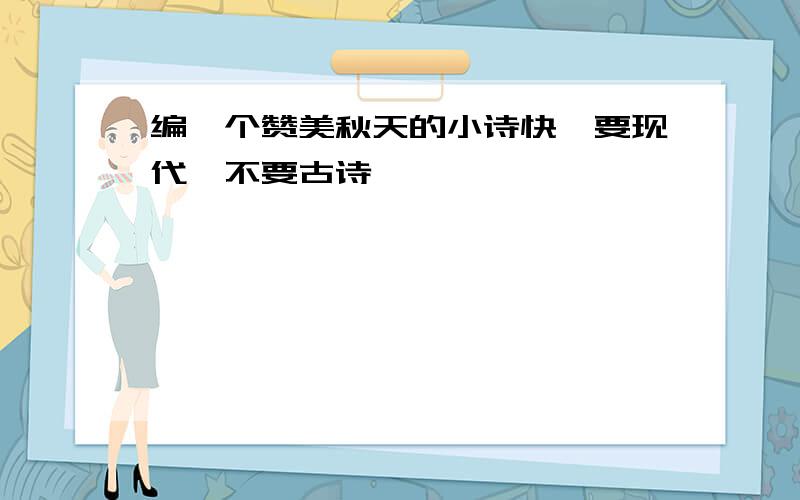 编一个赞美秋天的小诗快,要现代,不要古诗