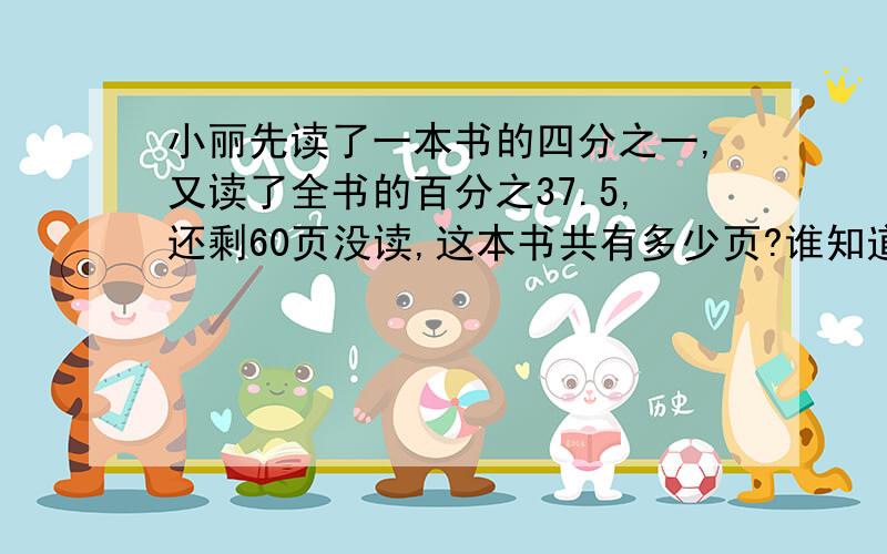 小丽先读了一本书的四分之一,又读了全书的百分之37.5,还剩60页没读,这本书共有多少页?谁知道啊,急!