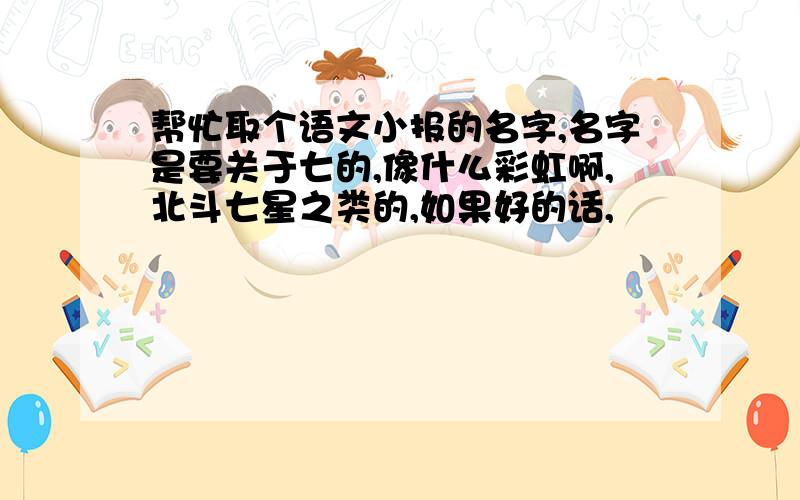 帮忙取个语文小报的名字,名字是要关于七的,像什么彩虹啊,北斗七星之类的,如果好的话,