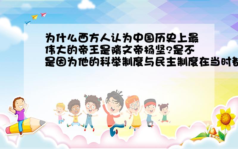 为什么西方人认为中国历史上最伟大的帝王是隋文帝杨坚?是不是因为他的科举制度与民主制度在当时都是先进的?而西方文明正是民主的文明?如果说,一个先进的思想,最终会击败陈旧的思想,