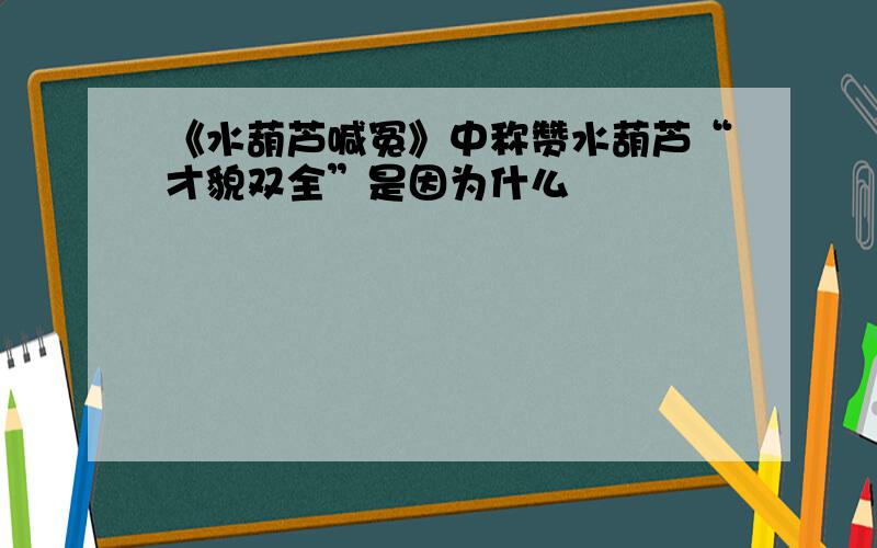 《水葫芦喊冤》中称赞水葫芦“才貌双全”是因为什么