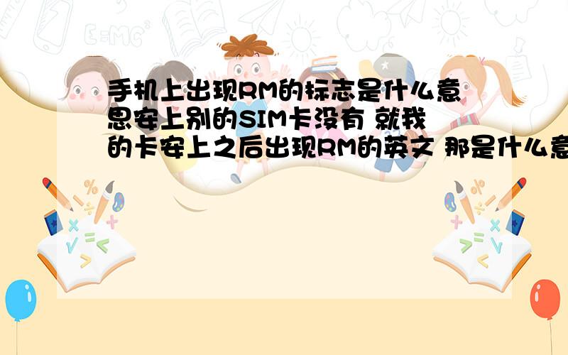 手机上出现RM的标志是什么意思安上别的SIM卡没有 就我的卡安上之后出现RM的英文 那是什么意思?