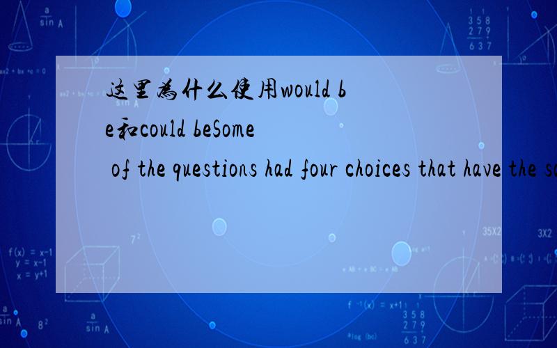 这里为什么使用would be和could beSome of the questions had four choices that have the same meaning.Method,way,manner,system would be four words with the same meaning.Some of them had four unrelated choices.For instance,weather,method,love,and